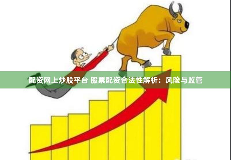 配资网上炒股平台 股票配资合法性解析：风险与监管