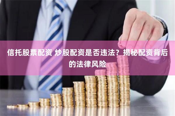 信托股票配资 炒股配资是否违法？揭秘配资背后的法律风险