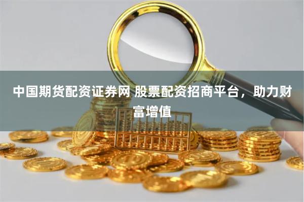 中国期货配资证券网 股票配资招商平台,助力财富增值