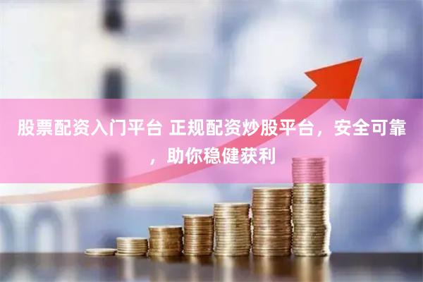 股票配资入门平台 正规配资炒股平台，安全可靠，助你稳健获利