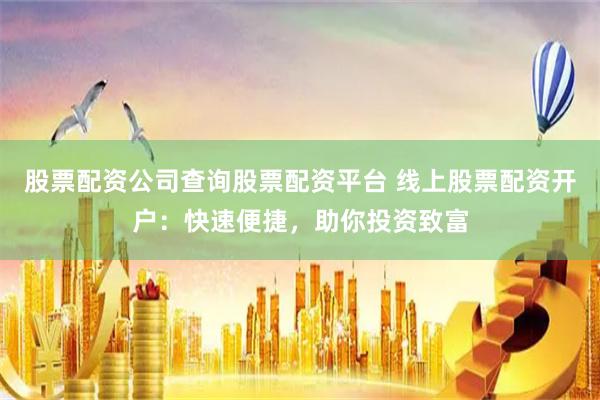 股票配资公司查询股票配资平台 线上股票配资开户：快速便捷，助你投资致富