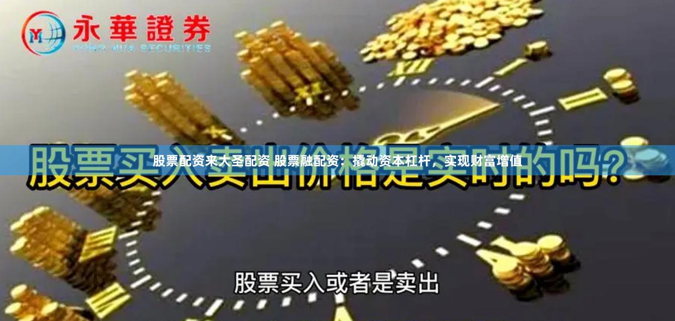 股票配资来大圣配资 股票融配资：撬动资本杠杆，实现财富增值