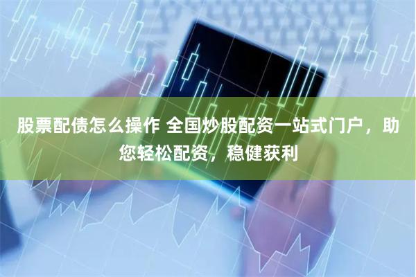 股票配债怎么操作 全国炒股配资一站式门户，助您轻松配资，稳健获利