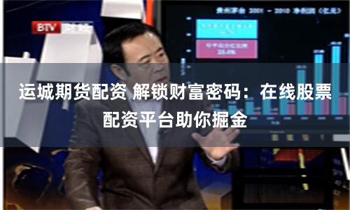 运城期货配资 解锁财富密码：在线股票配资平台助你掘金