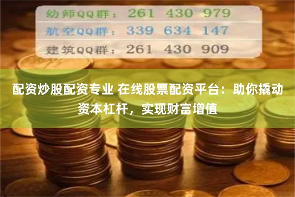 配资炒股配资专业 在线股票配资平台：助你撬动资本杠杆，实现财富增值