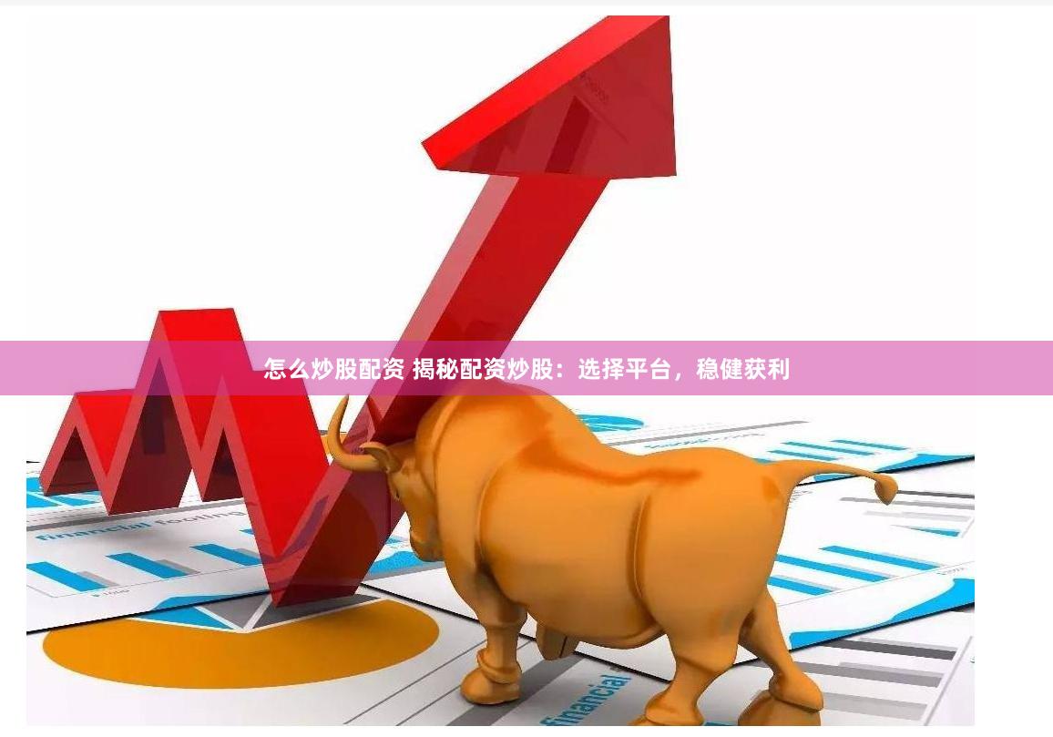 怎么炒股配资 揭秘配资炒股：选择平台，稳健获利