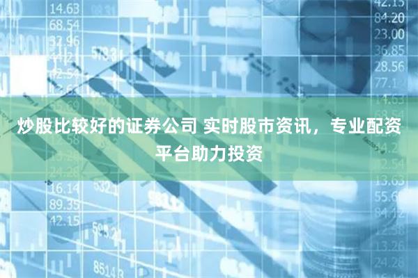 炒股比较好的证券公司 实时股市资讯，专业配资平台助力投资