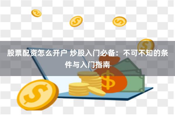 股票配资怎么开户 炒股入门必备：不可不知的条件与入门指南
