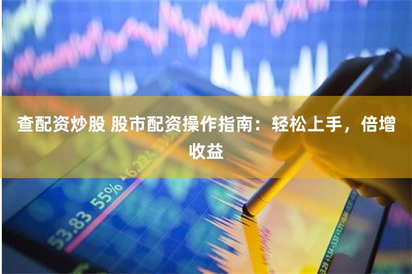 查配资炒股 股市配资操作指南：轻松上手，倍增收益