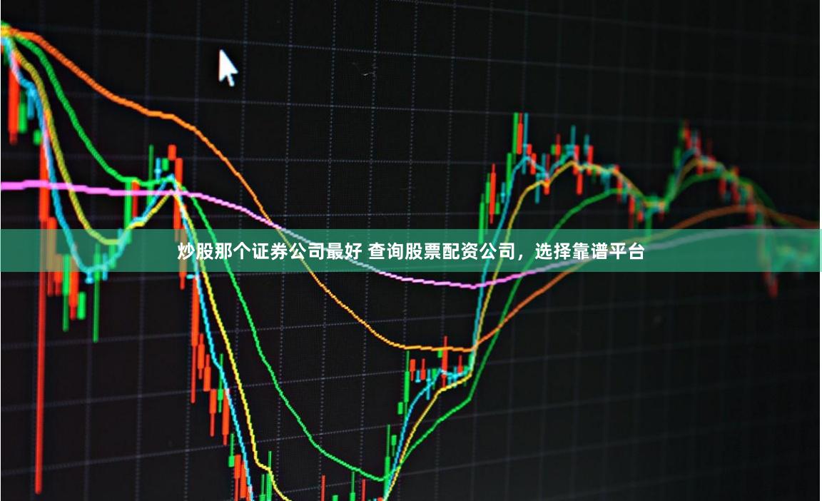 炒股那个证券公司最好 查询股票配资公司，选择靠谱平台