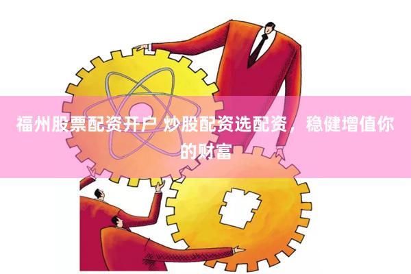 福州股票配资开户 炒股配资选配资，稳健增值你的财富