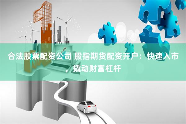 合法股票配资公司 股指期货配资开户：快速入市，撬动财富杠杆
