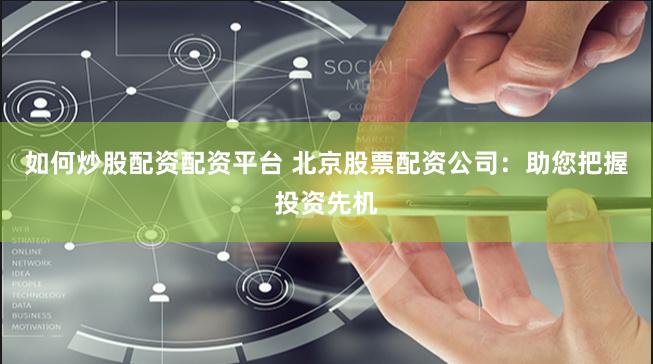 如何炒股配资配资平台 北京股票配资公司：助您把握投资先机