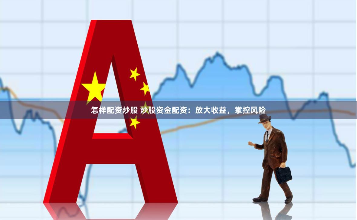 怎样配资炒股 炒股资金配资：放大收益，掌控风险