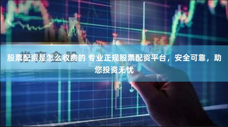 股票配资是怎么收费的 专业正规股票配资平台，安全可靠，助您投资无忧