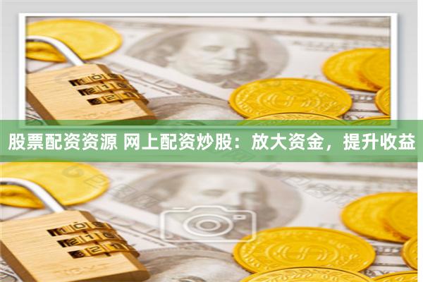股票配资资源 网上配资炒股：放大资金，提升收益