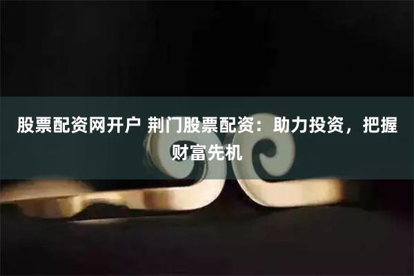 股票配资网开户 荆门股票配资：助力投资，把握财富先机