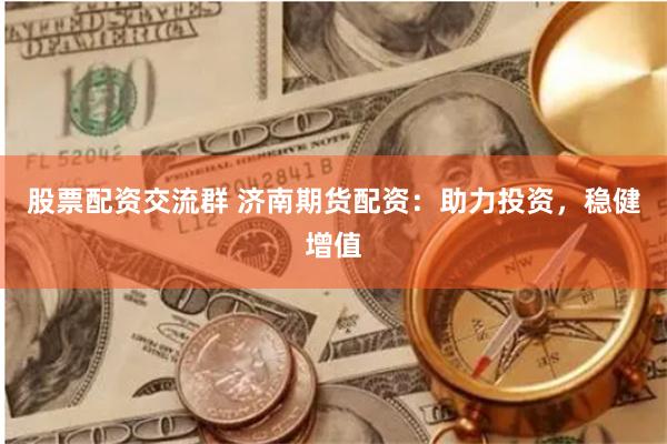 股票配资交流群 济南期货配资：助力投资，稳健增值