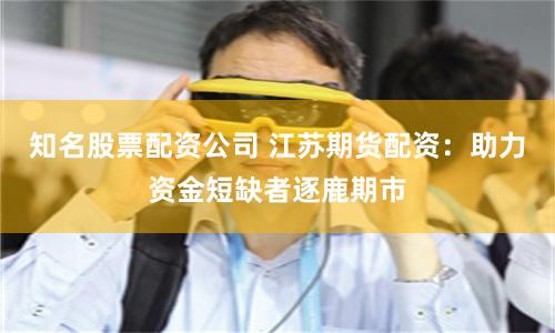 知名股票配资公司 江苏期货配资：助力资金短缺者逐鹿期市
