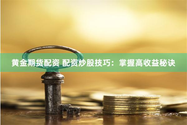 黄金期货配资 配资炒股技巧：掌握高收益秘诀