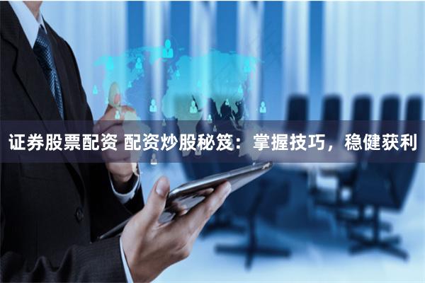 证券股票配资 配资炒股秘笈：掌握技巧，稳健获利