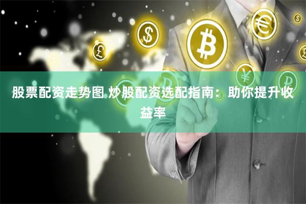 股票配资走势图 炒股配资选配指南：助你提升收益率
