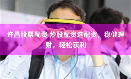 许昌股票配资 炒股配资选配资，稳健理财，轻松获利