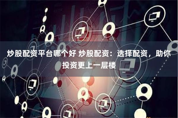 炒股配资平台哪个好 炒股配资：选择配资，助你投资更上一层楼