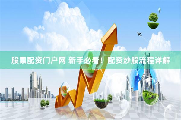 股票配资门户网 新手必看！配资炒股流程详解