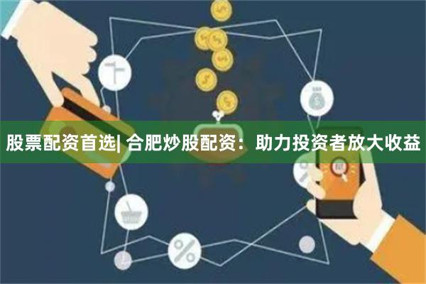 股票配资首选| 合肥炒股配资：助力投资者放大收益
