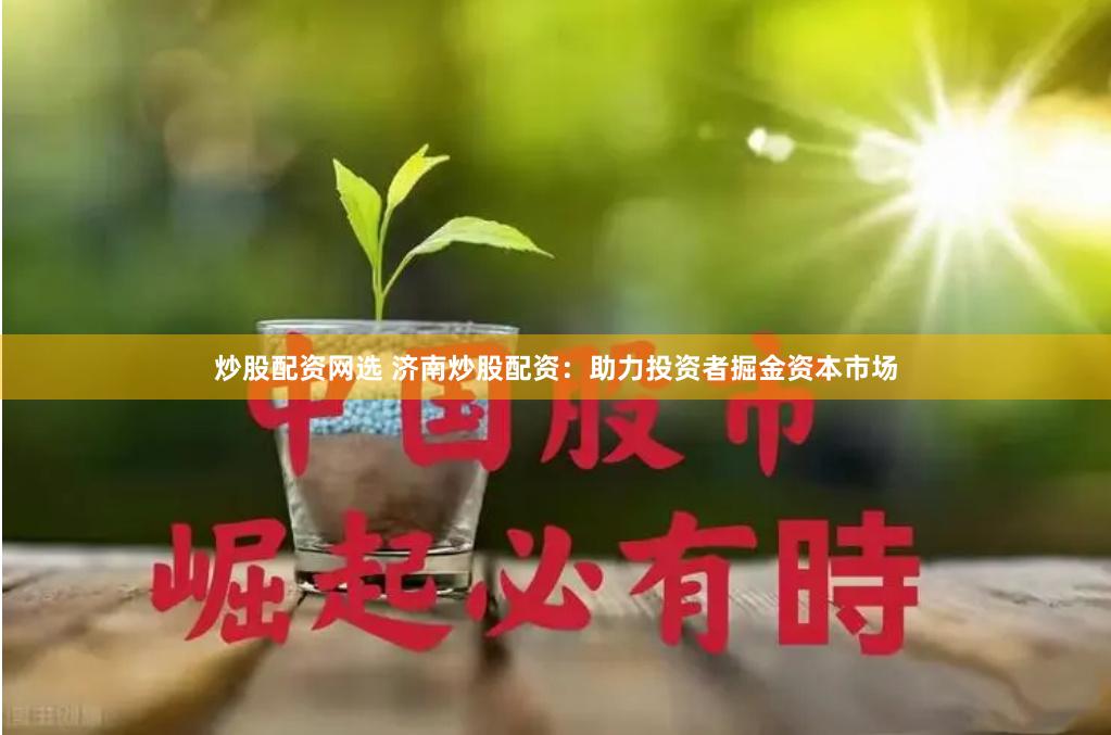 炒股配资网选 济南炒股配资：助力投资者掘金资本市场