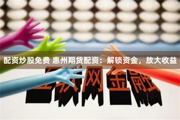 配资炒股免费 惠州期货配资：解锁资金，放大收益