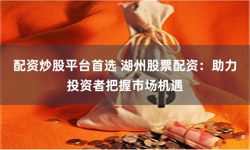 配资炒股平台首选 湖州股票配资：助力投资者把握市场机遇