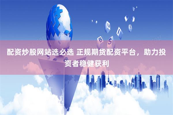 配资炒股网站选必选 正规期货配资平台，助力投资者稳健获利