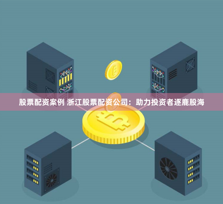 股票配资案例 浙江股票配资公司：助力投资者逐鹿股海