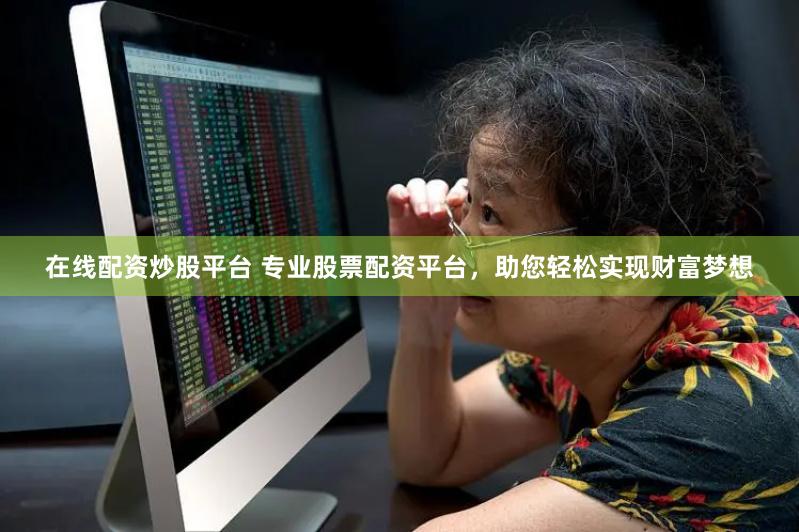 在线配资炒股平台 专业股票配资平台，助您轻松实现财富梦想
