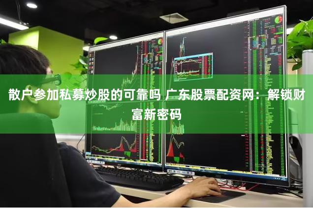 散户参加私募炒股的可靠吗 广东股票配资网：解锁财富新密码
