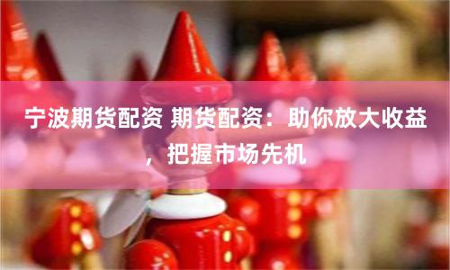 宁波期货配资 期货配资：助你放大收益，把握市场先机