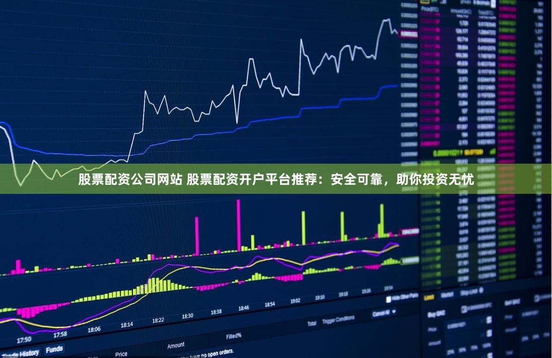 股票配资公司网站 股票配资开户平台推荐：安全可靠，助你投资无忧