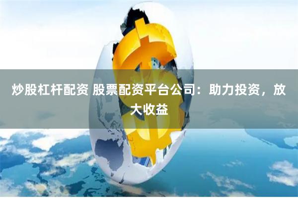 炒股杠杆配资 股票配资平台公司：助力投资，放大收益