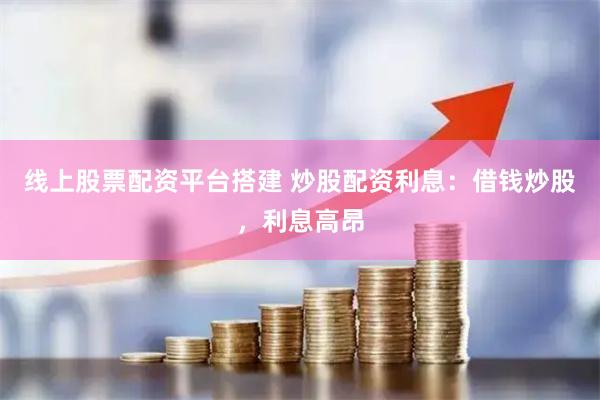 线上股票配资平台搭建 炒股配资利息：借钱炒股，利息高昂