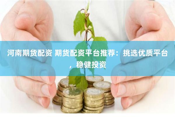 河南期货配资 期货配资平台推荐：挑选优质平台，稳健投资