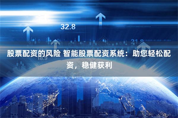 股票配资的风险 智能股票配资系统：助您轻松配资，稳健获利