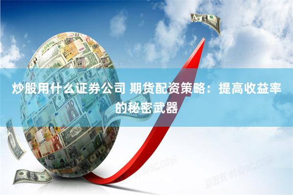 炒股用什么证券公司 期货配资策略：提高收益率的秘密武器