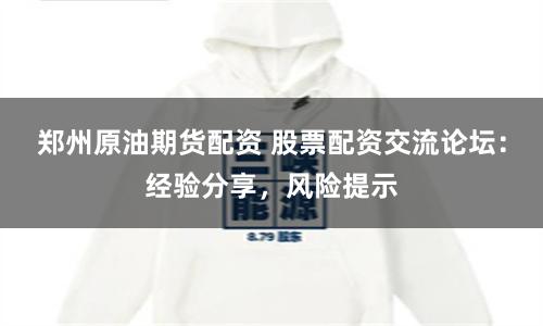 郑州原油期货配资 股票配资交流论坛：经验分享，风险提示