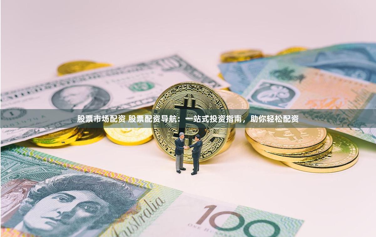 股票市场配资 股票配资导航：一站式投资指南，助你轻松配资