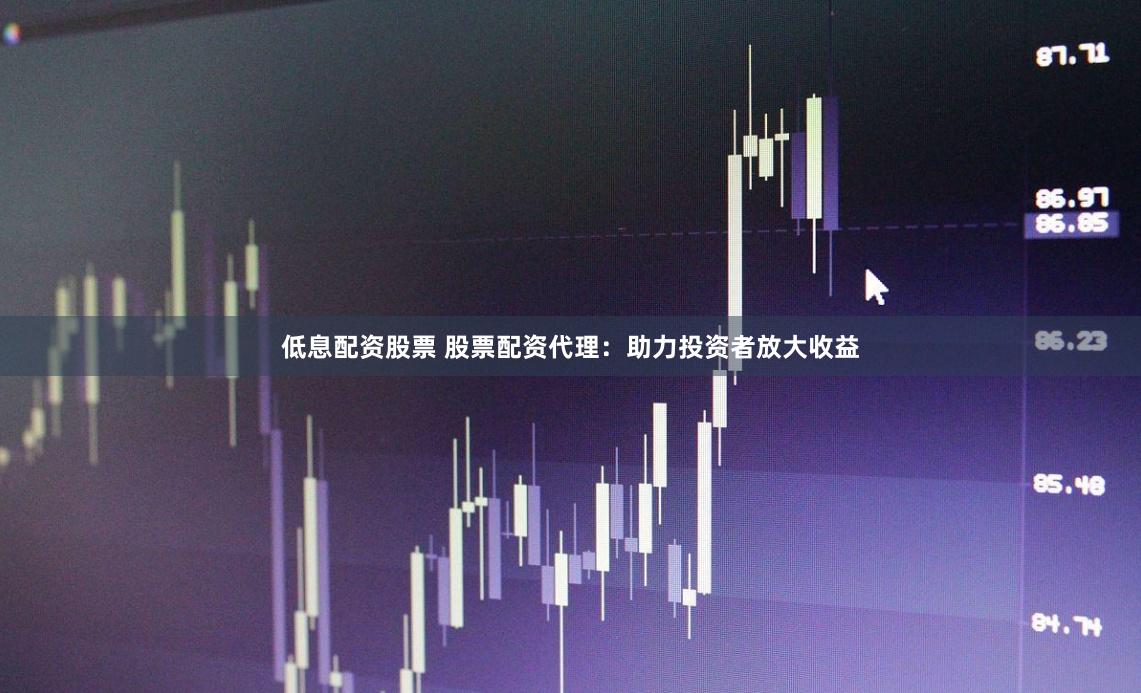 低息配资股票 股票配资代理：助力投资者放大收益