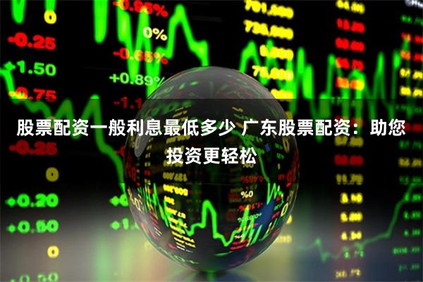 股票配资一般利息最低多少 广东股票配资：助您投资更轻松