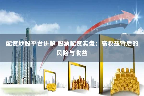 配资炒股平台讲解 股票配资实盘：高收益背后的风险与收益