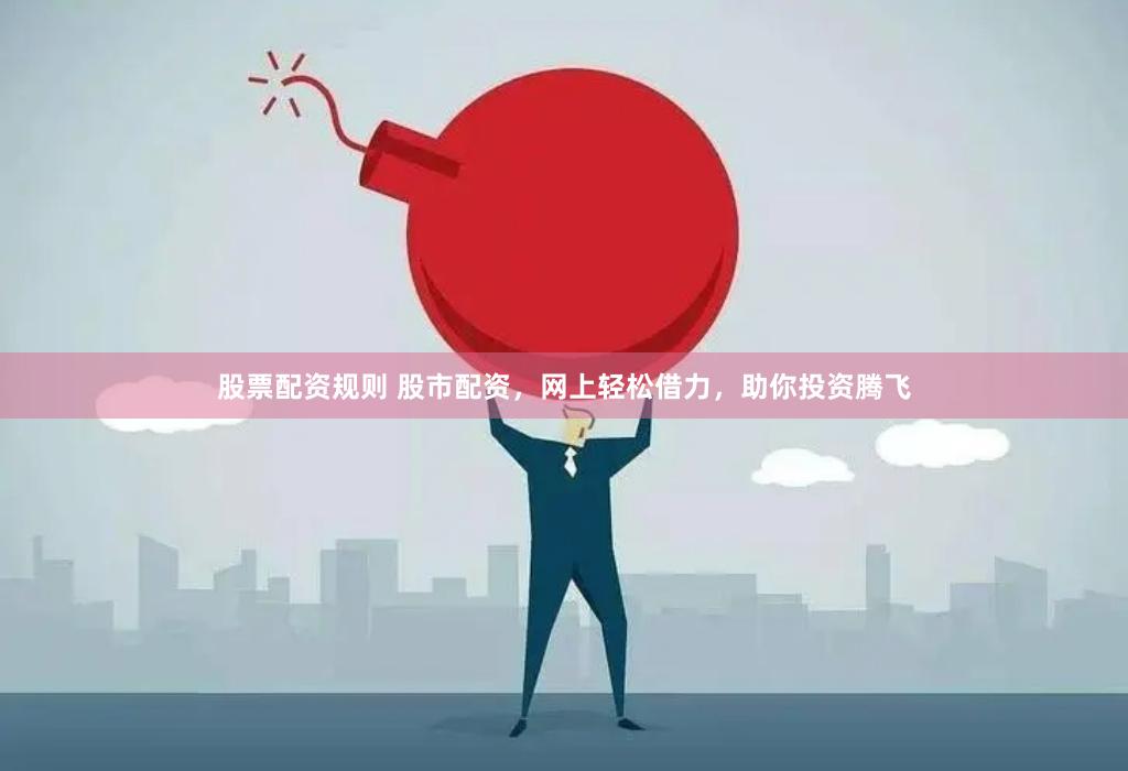 股票配资规则 股市配资，网上轻松借力，助你投资腾飞